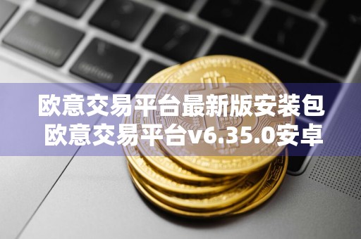 欧意交易平台最新版安装包 欧意交易平台v6.35.0安卓版下载