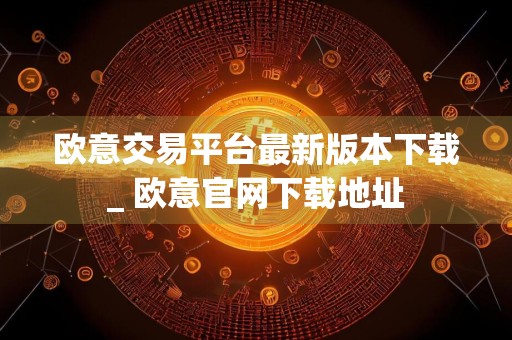 欧意交易平台最新版本下载_ 欧意官网下载地址