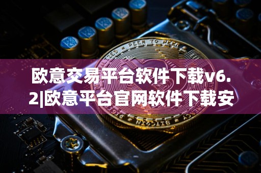 欧意交易平台软件下载v6.2|欧意平台官网软件下载安装