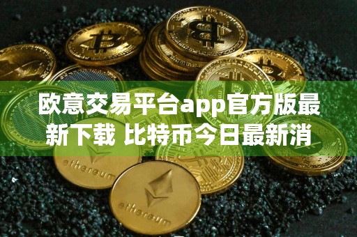 欧意交易平台app官方版最新下载 比特币今日最新消息