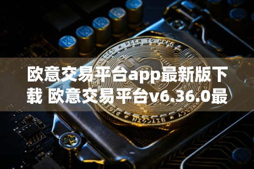 欧意交易平台app最新版下载 欧意交易平台v6.36.0最新版下载