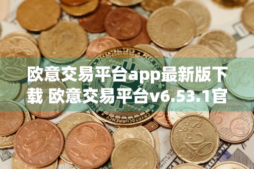 欧意交易平台app最新版下载 欧意交易平台v6.53.1官方版安装包