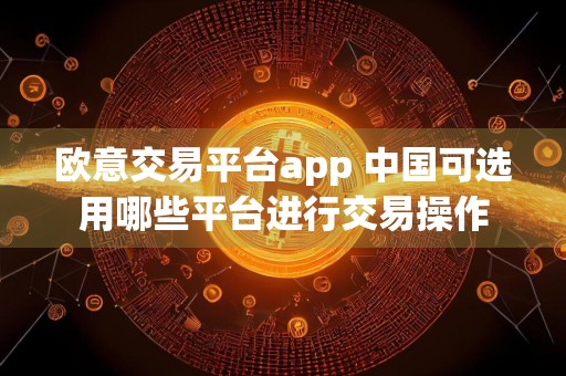 欧意交易平台app 中国可选用哪些平台进行交易操作