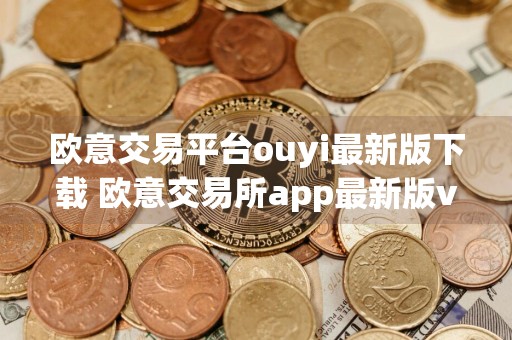 欧意交易平台ouyi最新版下载 欧意交易所app最新版v6.34.0安装包