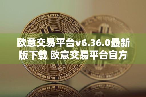 欧意交易平台v6.36.0最新版下载 欧意交易平台官方版app安卓版