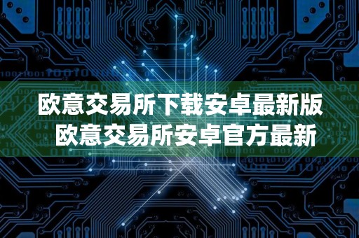 欧意交易所下载安卓最新版欧意交易所安卓官方最新app下载