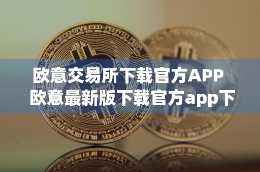 欧意交易所下载官方APP欧意最新版下载官方app下载 欧意最新版是干嘛的