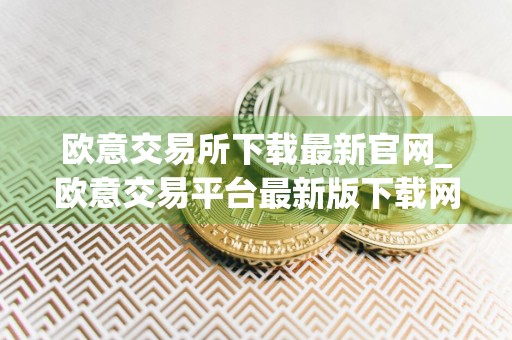 欧意交易所下载最新官网_欧意交易平台最新版下载网站