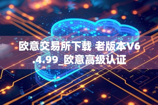 欧意交易所下载 老版本V6.4.99_欧意高级认证