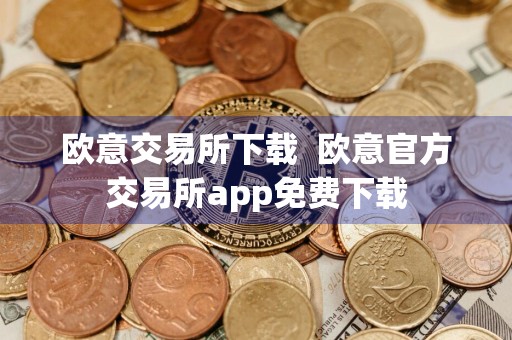 欧意交易所下载欧意官方交易所app免费下载