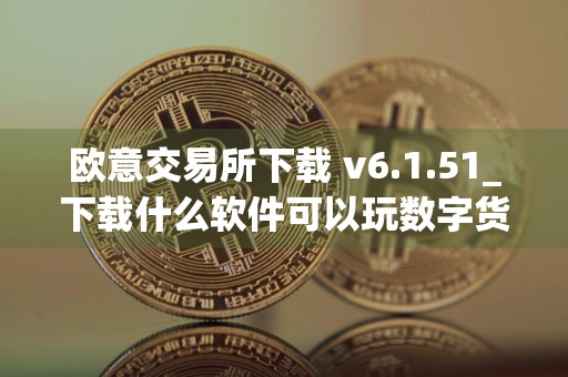 欧意交易所下载 v6.1.51_下载什么软件可以玩数字货币合约