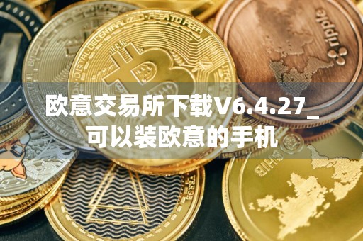 欧意交易所下载V6.4.27_可以装欧意的手机