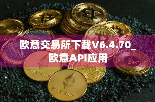 欧意交易所下载V6.4.70_欧意API应用