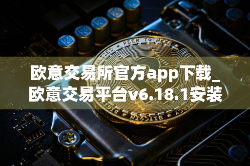 欧意交易所官方app下载_欧意交易平台v6.18.1安装包