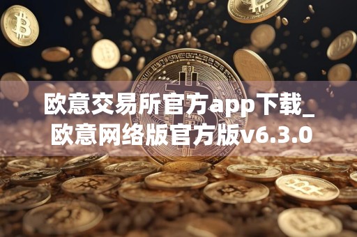 欧意交易所官方app下载_ 欧意网络版官方版v6.3.0