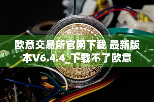 欧意交易所官网下载 最新版本V6.4.4_下载不了欧意