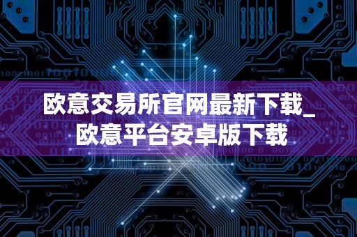 欧意交易所官网最新下载_ 欧意平台安卓版下载