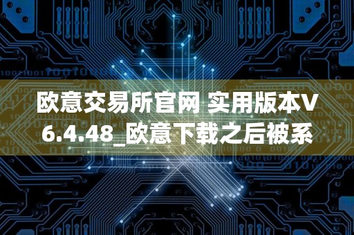 欧意交易所官网 实用版本V6.4.48_欧意下载之后被系统自动删除