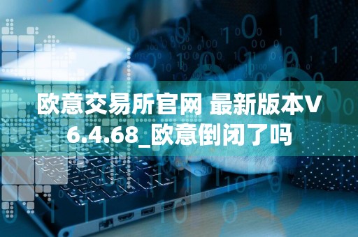 欧意交易所官网 最新版本V6.4.68_欧意倒闭了吗