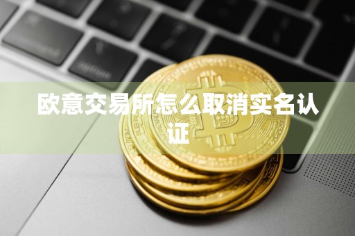 欧意交易所怎么取消实名认证