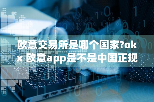 欧意交易所是哪个国家?okx 欧意app是不是中国正规交易平台?