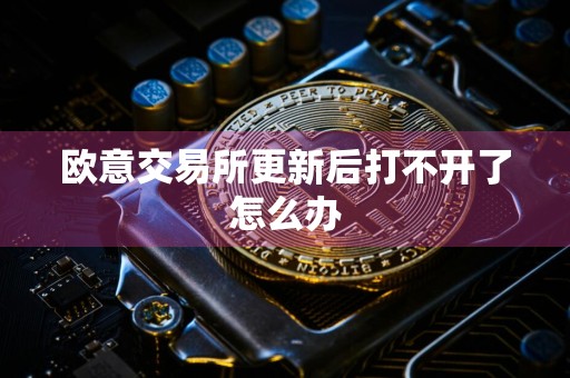 欧意交易所更新后打不开了怎么办