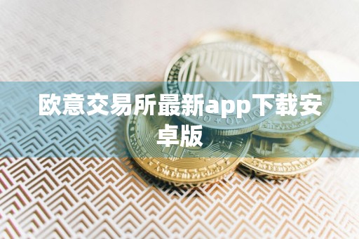 欧意交易所最新app下载安卓版