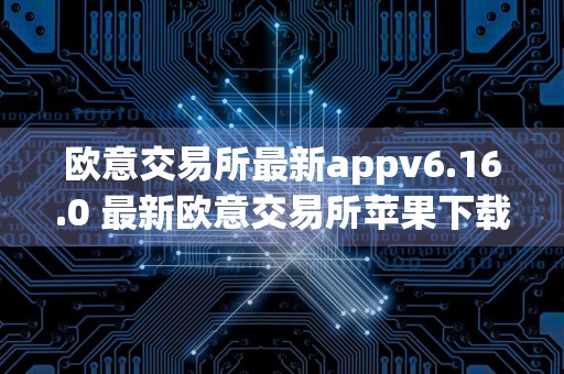 欧意交易所最新appv6.16.0 最新欧意交易所苹果下载