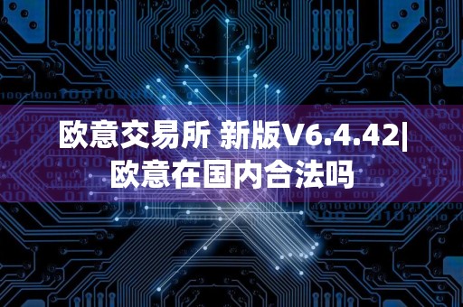 欧意交易所 新版V6.4.42|欧意在国内合法吗