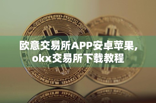 欧意交易所APP安卓苹果,okx交易所下载教程