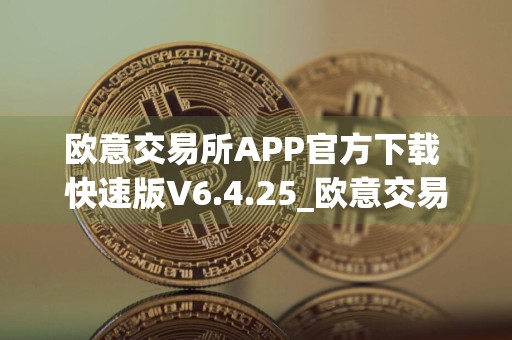 欧意交易所APP官方下载 快速版V6.4.25_欧意交易所app官网下载