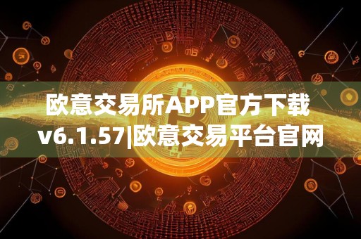 欧意交易所APP官方下载 v6.1.57|欧意交易平台官网下载欧意官方app下载