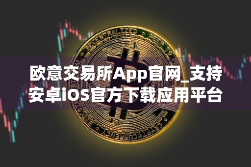 欧意交易所App官网_支持安卓iOS官方下载应用平台