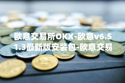 欧意交易所OKX-欧意v6.51.3最新版安装包-欧意交易所app官方下载安装