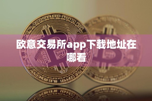 欧意交易所app下载地址在哪看