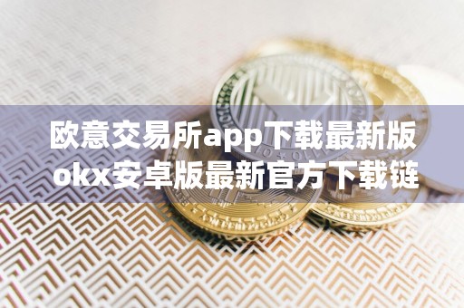 欧意交易所app下载最新版 okx安卓版最新官方下载链接