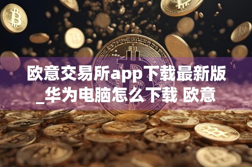 欧意交易所app下载最新版_华为电脑怎么下载 欧意