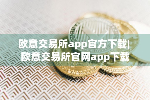 欧意交易所app官方下载| 欧意交易所官网app下载