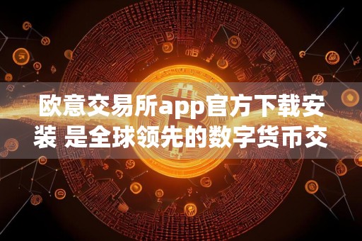 欧意交易所app官方下载安装 是全球领先的数字货币交易平台