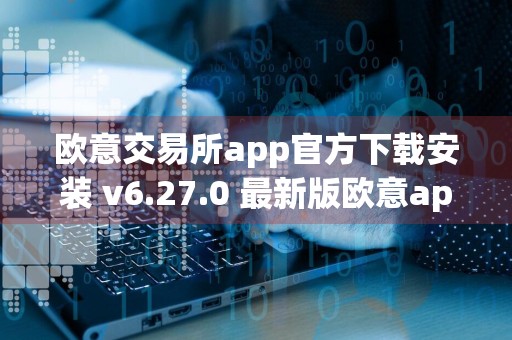 欧意交易所app官方下载安装 v6.27.0 最新版欧意app安卓用户下载