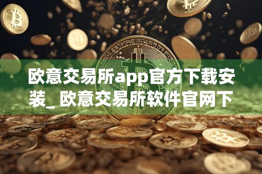 欧意交易所app官方下载安装_ 欧意交易所软件官网下载
