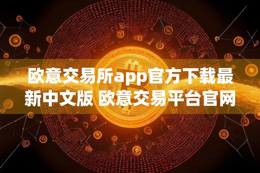 欧意交易所app官方下载最新中文版 欧意交易平台官网下载地址