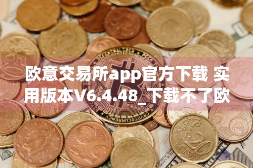 欧意交易所app官方下载 实用版本V6.4.48_下载不了欧意