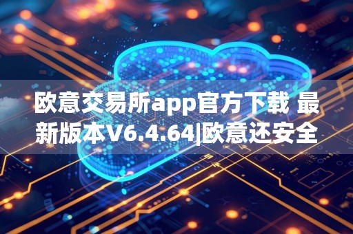 欧意交易所app官方下载 最新版本V6.4.64|欧意还安全吗