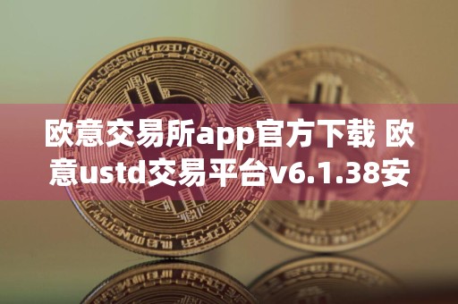 欧意交易所app官方下载 欧意ustd交易平台v6.1.38安装包