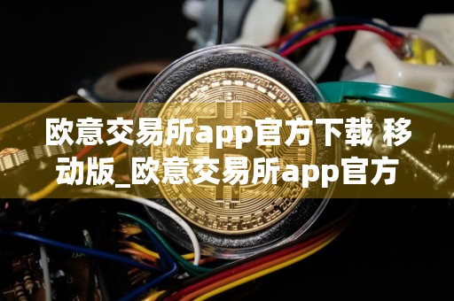 欧意交易所app官方下载 移动版_欧意交易所app官方下载