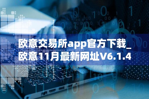 欧意交易所app官方下载_欧意11月最新网址V6.1.43