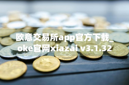 欧意交易所app官方下载_oke官网xiazai v3.1.32