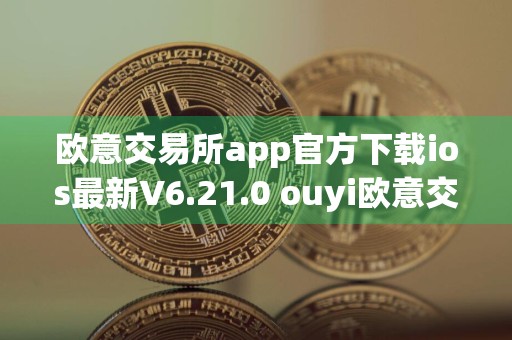 欧意交易所app官方下载ios最新V6.21.0 ouyi欧意交易所app官方安全下载