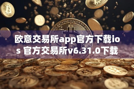 欧意交易所app官方下载ios 官方交易所v6.31.0下载安装